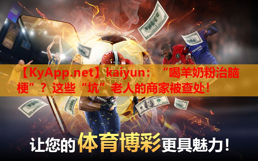 kaiyun：“喝羊奶粉治腦梗”？這些“坑”老人的商家被查處！
